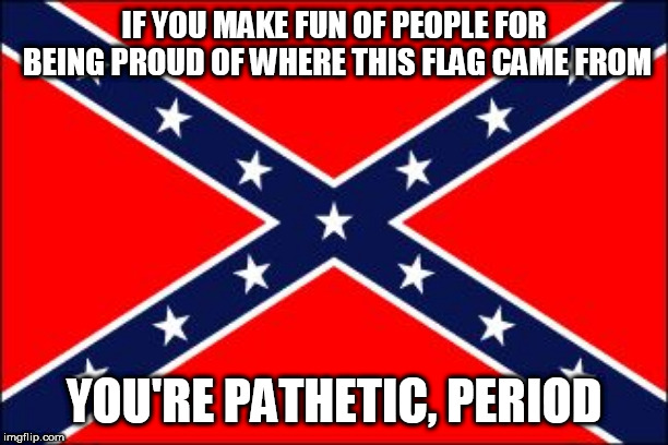 confederate flag | IF YOU MAKE FUN OF PEOPLE FOR BEING PROUD OF WHERE THIS FLAG CAME FROM; YOU'RE PATHETIC, PERIOD | image tagged in confederate flag,southern flag,confederate,southern,pride,southern pride | made w/ Imgflip meme maker