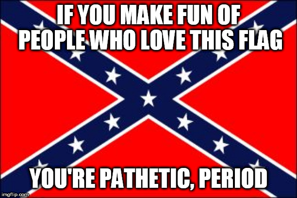 confederate flag | IF YOU MAKE FUN OF PEOPLE WHO LOVE THIS FLAG; YOU'RE PATHETIC, PERIOD | image tagged in confederate flag,southern flag,confederate,southern,pride,southern pride | made w/ Imgflip meme maker