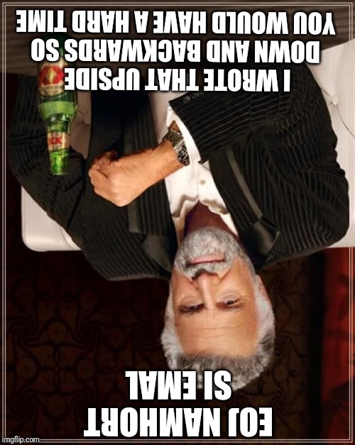The Most Interesting Man In The World Meme | I WROTE THAT UPSIDE DOWN AND BACKWARDS SO YOU WOULD HAVE A HARD TIME; EOJ NAMHORT SI EMAL | image tagged in memes,the most interesting man in the world | made w/ Imgflip meme maker