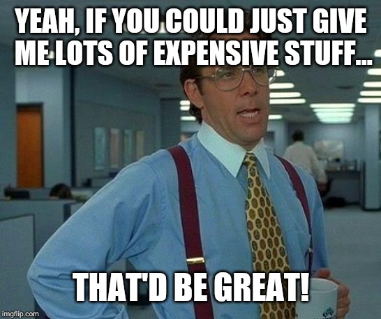 That Would Be Great Meme | YEAH, IF YOU COULD JUST GIVE ME LOTS OF EXPENSIVE STUFF... THAT'D BE GREAT! | image tagged in memes,that would be great | made w/ Imgflip meme maker