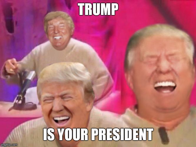 Laughing Trump | TRUMP IS YOUR PRESIDENT | image tagged in laughing trump | made w/ Imgflip meme maker