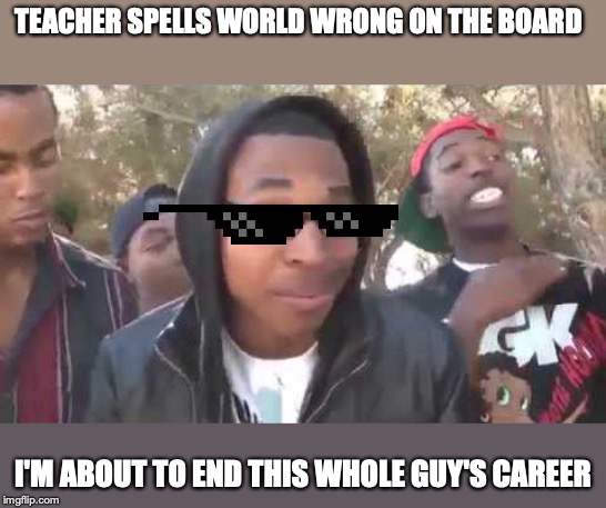 I'm about to end this man's whole career | TEACHER SPELLS WORLD WRONG ON THE BOARD; I'M ABOUT TO END THIS WHOLE GUY'S CAREER | image tagged in i'm about to end this man's whole career | made w/ Imgflip meme maker