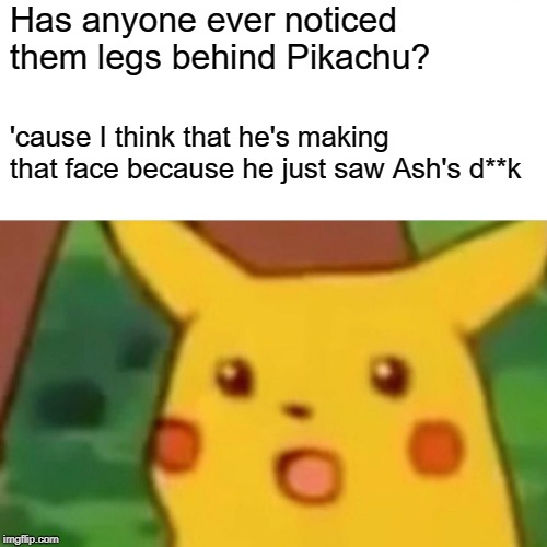 Surprised Pikachu Meme | Has anyone ever noticed them legs behind Pikachu? 'cause I think that he's making that face because he just saw Ash's d**k | image tagged in memes,surprised pikachu | made w/ Imgflip meme maker