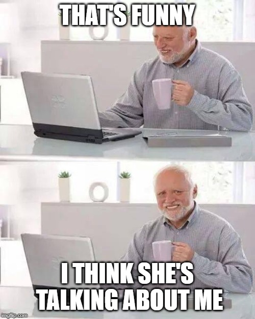 Hide the Pain Harold Meme | THAT'S FUNNY I THINK SHE'S TALKING ABOUT ME | image tagged in memes,hide the pain harold | made w/ Imgflip meme maker