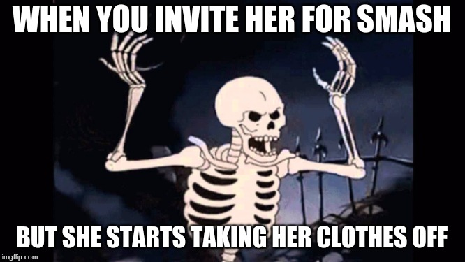 Angry skeleton | WHEN YOU INVITE HER FOR SMASH; BUT SHE STARTS TAKING HER CLOTHES OFF | image tagged in angry skeleton | made w/ Imgflip meme maker
