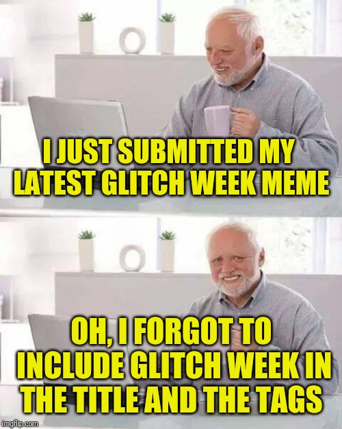 Hide the Pain Harold Meme | I JUST SUBMITTED MY LATEST GLITCH WEEK MEME OH, I FORGOT TO INCLUDE GLITCH WEEK IN THE TITLE AND THE TAGS | image tagged in memes,hide the pain harold | made w/ Imgflip meme maker