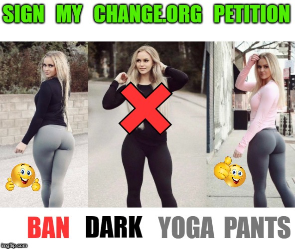 For All Movers and Shakers | SIGN MY CHANGE.ORG PETITION; BAN DARK YOGA PANTS | image tagged in funny memes,booty,rick75230 | made w/ Imgflip meme maker