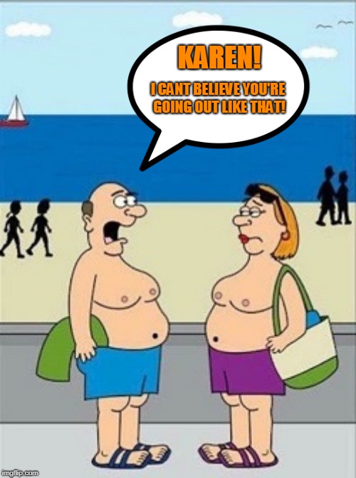 It's obscene! | KAREN! I CANT BELIEVE YOU'RE GOING OUT LIKE THAT! | image tagged in beach,beach body | made w/ Imgflip meme maker