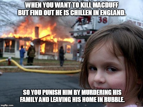 Disaster Girl | WHEN YOU WANT TO KILL MACDUFF BUT FIND OUT HE IS CHILLEN IN ENGLAND. SO YOU PUNISH HIM BY MURDERING HIS FAMILY AND LEAVING HIS HOME IN RUBBLE. | image tagged in memes,disaster girl | made w/ Imgflip meme maker