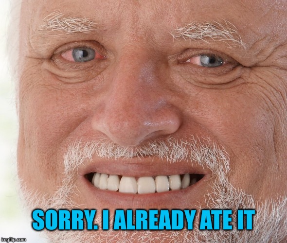 Hide the Pain Harold | SORRY. I ALREADY ATE IT | image tagged in hide the pain harold | made w/ Imgflip meme maker