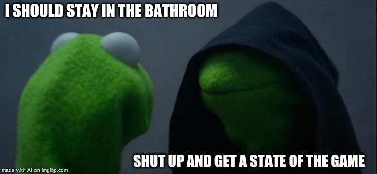 Evil Kermit | I SHOULD STAY IN THE BATHROOM; SHUT UP AND GET A STATE OF THE GAME | image tagged in memes,evil kermit | made w/ Imgflip meme maker