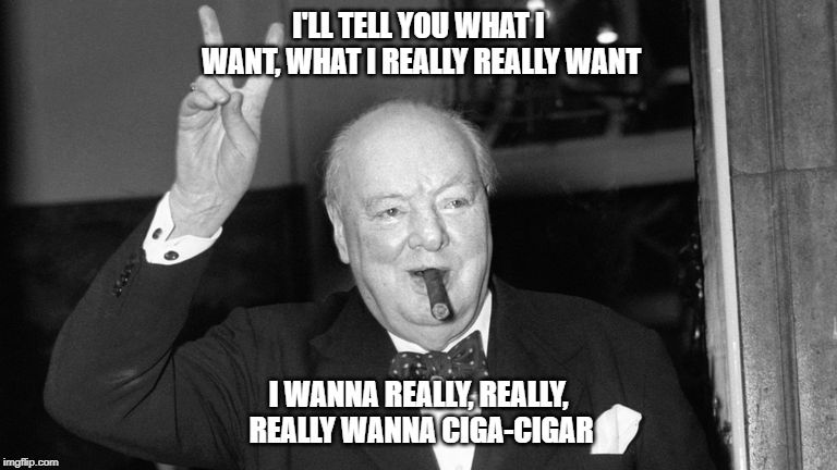 churchill cigar v | I'LL TELL YOU WHAT I WANT, WHAT I REALLY REALLY WANT; I WANNA REALLY, REALLY, REALLY WANNA CIGA-CIGAR | image tagged in churchill cigar v | made w/ Imgflip meme maker