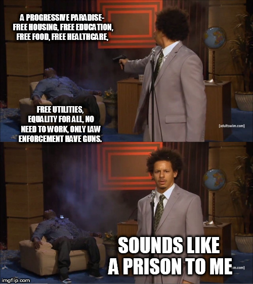 Who Killed Hannibal | A PROGRESSIVE PARADISE- FREE HOUSING, FREE EDUCATION, FREE FOOD, FREE HEALTHCARE, FREE UTILITIES, EQUALITY FOR ALL, NO NEED TO WORK, ONLY LAW ENFORCEMENT HAVE GUNS. SOUNDS LIKE A PRISON TO ME | image tagged in memes,who killed hannibal | made w/ Imgflip meme maker