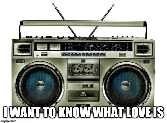 boombox | I WANT TO KNOW WHAT LOVE IS | image tagged in boombox | made w/ Imgflip meme maker