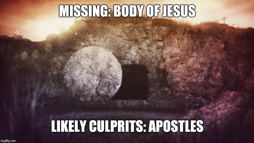empty tomb | MISSING: BODY OF JESUS LIKELY CULPRITS: APOSTLES | image tagged in empty tomb | made w/ Imgflip meme maker
