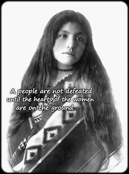 Native American Saying | A people are not defeated; until the hearts of the women; are on the ground | image tagged in native american,native americans,american indian,chief,tribe | made w/ Imgflip meme maker