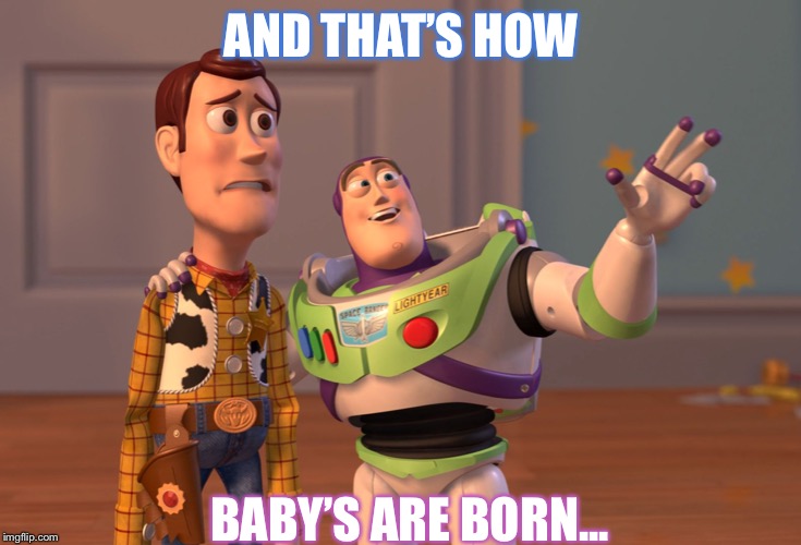 X, X Everywhere Meme | AND THAT’S HOW; BABY’S ARE BORN... | image tagged in memes,x x everywhere | made w/ Imgflip meme maker
