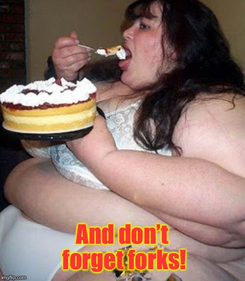 Fat woman with cake | And don’t forget forks! | image tagged in fat woman with cake | made w/ Imgflip meme maker