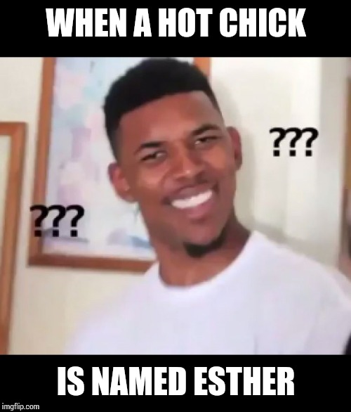 what the fuck n*gga wtf | WHEN A HOT CHICK IS NAMED ESTHER | image tagged in what the fuck ngga wtf | made w/ Imgflip meme maker