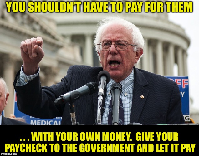 Bernie Sanders | YOU SHOULDN’T HAVE TO PAY FOR THEM . . . WITH YOUR OWN MONEY.  GIVE YOUR PAYCHECK TO THE GOVERNMENT AND LET IT PAY | image tagged in bernie sanders | made w/ Imgflip meme maker