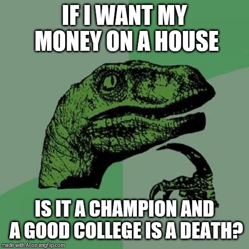 Philosoraptor Meme | IF I WANT MY MONEY ON A HOUSE; IS IT A CHAMPION AND A GOOD COLLEGE IS A DEATH? | image tagged in memes,philosoraptor | made w/ Imgflip meme maker