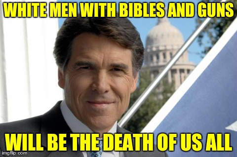 WHITE MEN WITH BIBLES AND GUNS WILL BE THE DEATH OF US ALL | image tagged in rick perry | made w/ Imgflip meme maker