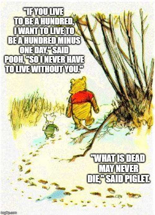 Game of Pooh - Piglet Greyjoy. | "IF YOU LIVE TO BE A HUNDRED, I WANT TO LIVE TO BE A HUNDRED MINUS ONE DAY," SAID POOH, "SO I NEVER HAVE TO LIVE WITHOUT YOU."; "WHAT IS DEAD MAY NEVER DIE," SAID PIGLET. | image tagged in piglet  pooh,game of thrones,winnie the pooh,funny,never die,greyjoy | made w/ Imgflip meme maker