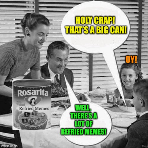 Vintage Family Dinner | HOLY CRAP! THAT’S A BIG CAN! WELL, THERE’S A LOT OF REFRIED MEMES! OY! | image tagged in vintage family dinner | made w/ Imgflip meme maker