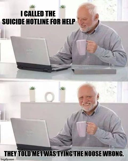 Hide the Pain Harold | I CALLED THE SUICIDE HOTLINE FOR HELP; THEY TOLD ME I WAS TYING THE NOOSE WRONG. | image tagged in memes,hide the pain harold | made w/ Imgflip meme maker