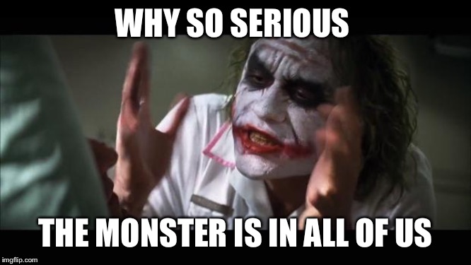 And everybody loses their minds | WHY SO SERIOUS; THE MONSTER IS IN ALL OF US | image tagged in memes,and everybody loses their minds | made w/ Imgflip meme maker