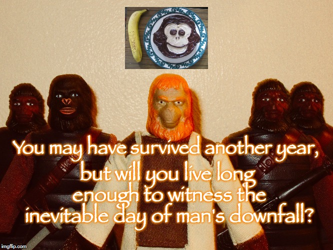 Happy Birthday from the Planet of the Apes! | but will you live long enough to witness the inevitable day of man's downfall? You may have survived another year, | image tagged in planet of the apes,science fiction,happy birthday,toys | made w/ Imgflip meme maker