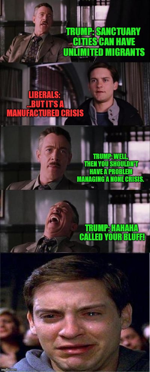 Peter Parker Cry Meme | TRUMP: SANCTUARY CITIES CAN HAVE UNLIMITED MIGRANTS; LIBERALS: ...BUT IT'S A MANUFACTURED CRISIS; TRUMP: WELL, THEN YOU SHOULDN'T HAVE A PROBLEM MANAGING A NONE CRISIS. TRUMP: HAHAHA CALLED YOUR BLUFF! | image tagged in memes,peter parker cry | made w/ Imgflip meme maker