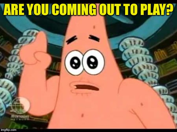 Patrick Says Meme | ARE YOU COMING OUT TO PLAY? | image tagged in memes,patrick says | made w/ Imgflip meme maker