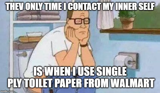 constipated hank hill toilet | THEV ONLY TIME I CONTACT MY INNER SELF; IS WHEN I USE SINGLE PLY TOILET PAPER FROM WALMART | image tagged in constipated hank hill toilet | made w/ Imgflip meme maker