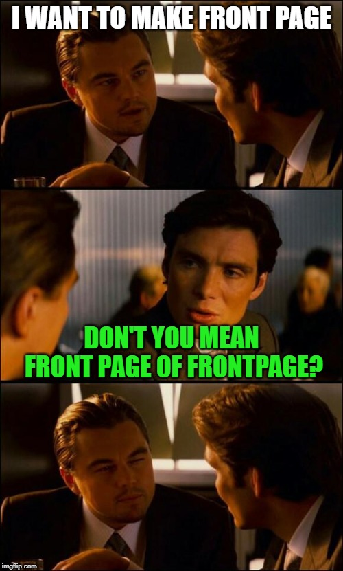 Can this meme do it? | I WANT TO MAKE FRONT PAGE; DON'T YOU MEAN FRONT PAGE OF FRONTPAGE? | image tagged in di caprio inception,memes,front page,frontpage | made w/ Imgflip meme maker