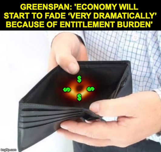 The Black Hole Of Entitlement | GREENSPAN: 'ECONOMY WILL START TO FADE ‘VERY DRAMATICALLY’ BECAUSE OF ENTITLEMENT BURDEN'; $; $; $; $ | image tagged in economy,federal reserve,entitlement | made w/ Imgflip meme maker