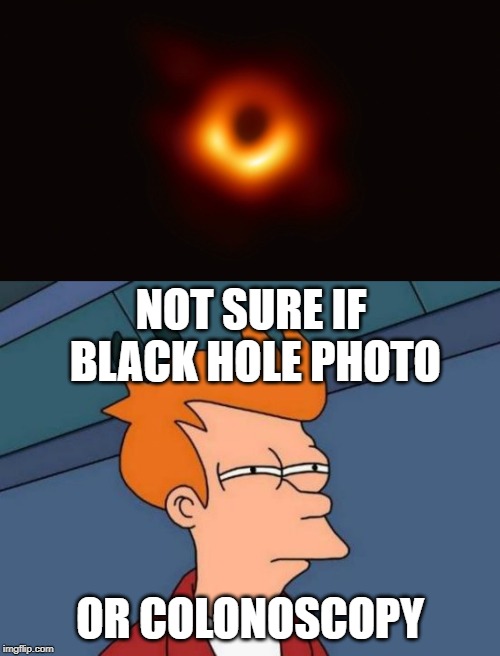 Colonoscopy of space? | NOT SURE IF BLACK HOLE PHOTO; OR COLONOSCOPY | image tagged in memes,futurama fry,black hole first pic | made w/ Imgflip meme maker
