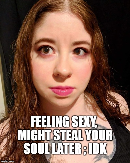 Redhead | FEELING SEXY, MIGHT STEAL YOUR SOUL LATER ; IDK | image tagged in redhead | made w/ Imgflip meme maker