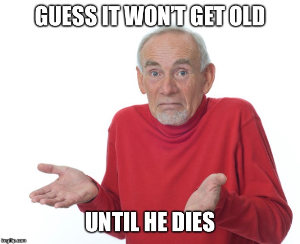 Guess i’ll die | GUESS IT WON’T GET OLD UNTIL HE DIES | image tagged in guess ill die | made w/ Imgflip meme maker