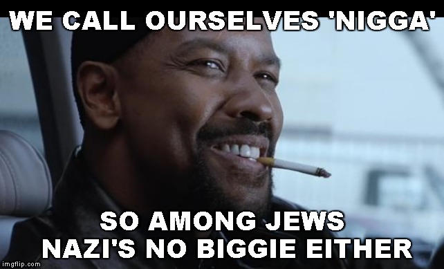 my nigga | WE CALL OURSELVES 'N**GA' SO AMONG JEWS NAZI'S NO BIGGIE EITHER | image tagged in my nigga | made w/ Imgflip meme maker