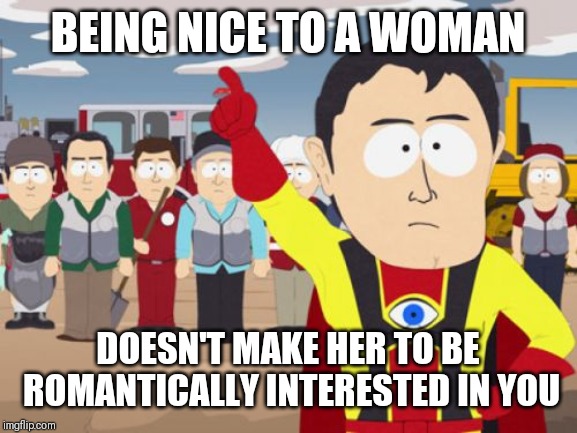 Captain Hindsight | BEING NICE TO A WOMAN; DOESN'T MAKE HER TO BE ROMANTICALLY INTERESTED IN YOU | image tagged in memes,captain hindsight | made w/ Imgflip meme maker