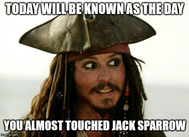 Jack Sparrow | TODAY WILL BE KNOWN AS THE DAY YOU ALMOST TOUCHED JACK SPARROW | image tagged in jack sparrow | made w/ Imgflip meme maker