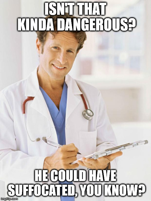 Doctor | ISN'T THAT KINDA DANGEROUS? HE COULD HAVE SUFFOCATED, YOU KNOW? | image tagged in doctor | made w/ Imgflip meme maker
