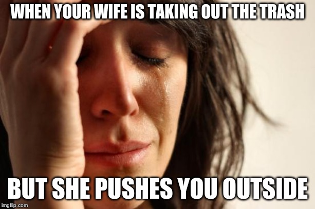 Life is hard | WHEN YOUR WIFE IS TAKING OUT THE TRASH; BUT SHE PUSHES YOU OUTSIDE | image tagged in memes,first world problems | made w/ Imgflip meme maker