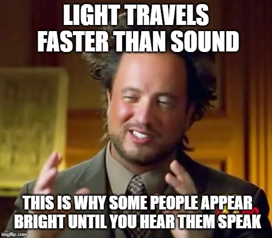Ancient Aliens Meme |  LIGHT TRAVELS FASTER THAN SOUND; THIS IS WHY SOME PEOPLE APPEAR BRIGHT UNTIL YOU HEAR THEM SPEAK | image tagged in memes,ancient aliens | made w/ Imgflip meme maker