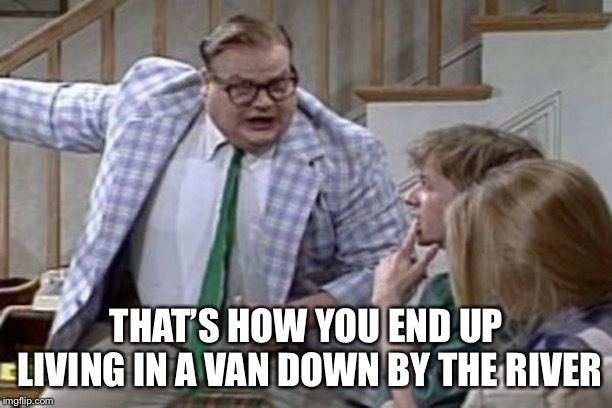 Van down by the river | THAT’S HOW YOU END UP LIVING IN A VAN DOWN BY THE RIVER | image tagged in van down by the river | made w/ Imgflip meme maker