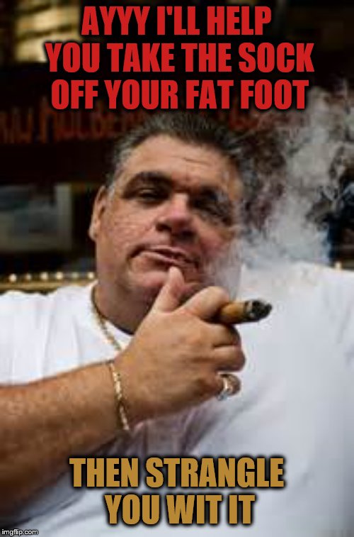 Sterotypical Italian Guy | AYYY I'LL HELP YOU TAKE THE SOCK OFF YOUR FAT FOOT THEN STRANGLE YOU WIT IT | image tagged in sterotypical italian guy | made w/ Imgflip meme maker