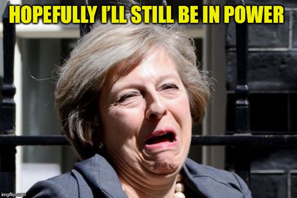 Theresa May UKIP PM Brexit | HOPEFULLY I’LL STILL BE IN POWER | image tagged in theresa may ukip pm brexit | made w/ Imgflip meme maker