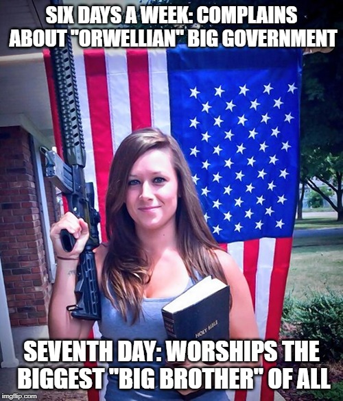 Conservative Hypocrisy | SIX DAYS A WEEK: COMPLAINS ABOUT "ORWELLIAN" BIG GOVERNMENT; SEVENTH DAY: WORSHIPS THE BIGGEST "BIG BROTHER" OF ALL | image tagged in christian,conservative,gun nuts,big brother | made w/ Imgflip meme maker