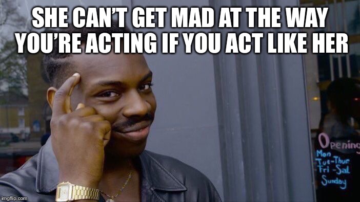 Roll Safe Think About It | SHE CAN’T GET MAD AT THE WAY YOU’RE ACTING IF YOU ACT LIKE HER | image tagged in memes,roll safe think about it | made w/ Imgflip meme maker